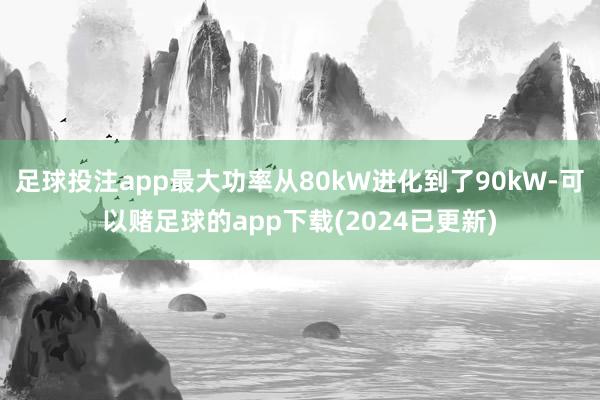 足球投注app最大功率从80kW进化到了90kW-可以赌足球的app下载(2024已更新)