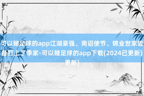 可以赌足球的app江湖豪强、南诏使节、锦业世家皆备盯上了季家-可以赌足球的app下载(2024已更新)