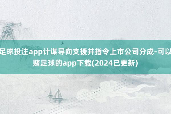 足球投注app计谋导向支援并指令上市公司分成-可以赌足球的app下载(2024已更新)