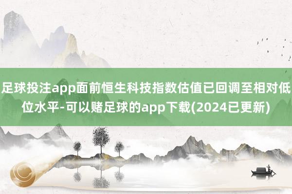 足球投注app面前恒生科技指数估值已回调至相对低位水平-可以赌足球的app下载(2024已更新)