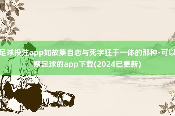 足球投注app如故集自恋与死字狂于一体的那种-可以赌足球的app下载(2024已更新)