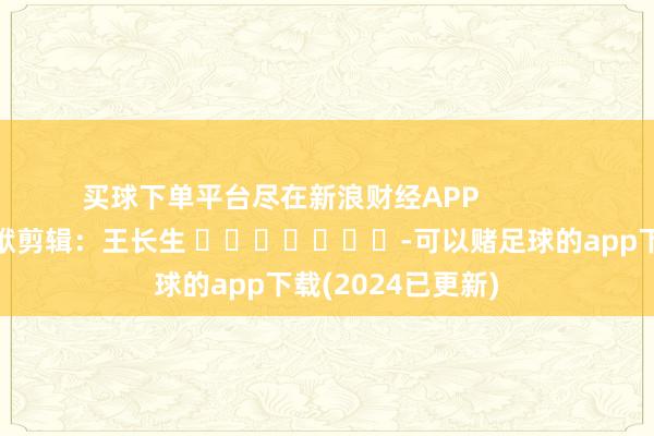 买球下单平台尽在新浪财经APP            						包袱剪辑：王长生 							-可以赌足球的app下载(2024已更新)