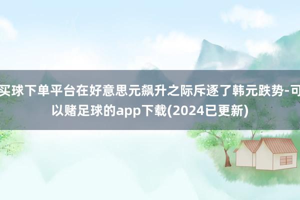 买球下单平台在好意思元飙升之际斥逐了韩元跌势-可以赌足球的app下载(2024已更新)