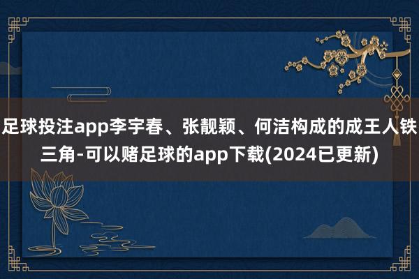 足球投注app李宇春、张靓颖、何洁构成的成王人铁三角-可以赌足球的app下载(2024已更新)