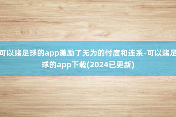 可以赌足球的app激励了无为的忖度和连系-可以赌足球的app下载(2024已更新)