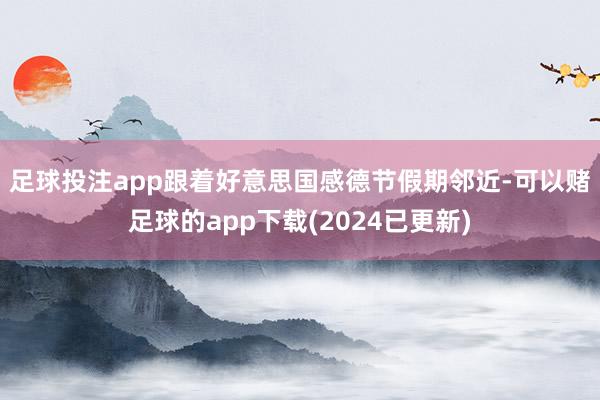 足球投注app　　跟着好意思国感德节假期邻近-可以赌足球的app下载(2024已更新)