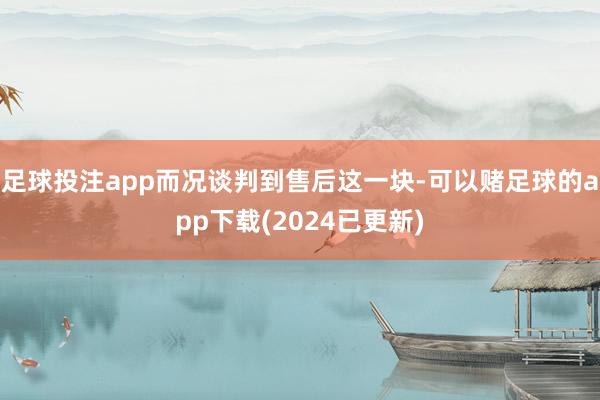 足球投注app而况谈判到售后这一块-可以赌足球的app下载(2024已更新)