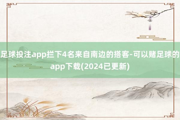 足球投注app拦下4名来自南边的搭客-可以赌足球的app下载(2024已更新)