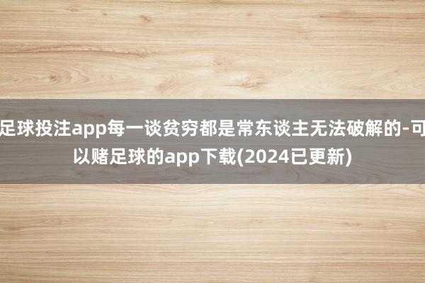 足球投注app每一谈贫穷都是常东谈主无法破解的-可以赌足球的app下载(2024已更新)