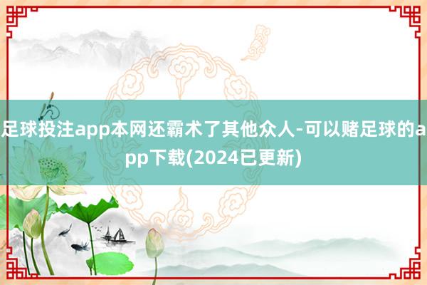 足球投注app本网还霸术了其他众人-可以赌足球的app下载(2024已更新)