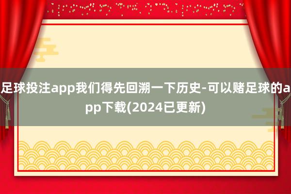 足球投注app我们得先回溯一下历史-可以赌足球的app下载(2024已更新)