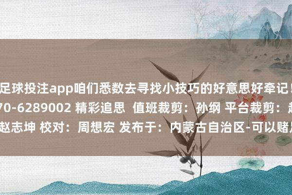 足球投注app咱们悉数去寻找小技巧的好意思好牵记！ 新闻热线电话：0470-6289002 精彩追思  值班裁剪：孙纲 平台裁剪：赵志坤 校对：周想宏 发布于：内蒙古自治区-可以赌足球的app下载(2024已更新)