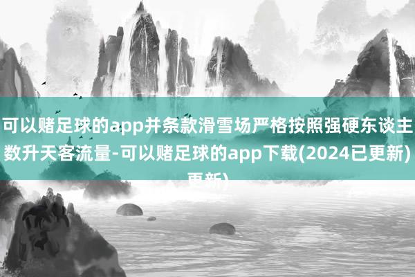 可以赌足球的app并条款滑雪场严格按照强硬东谈主数升天客流量-可以赌足球的app下载(2024已更新)