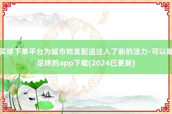 买球下单平台为城市物发配送注入了新的活力-可以赌足球的app下载(2024已更新)