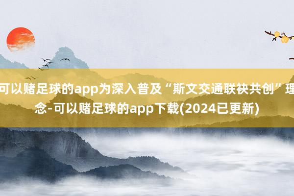 可以赌足球的app为深入普及“斯文交通联袂共创”理念-可以赌足球的app下载(2024已更新)