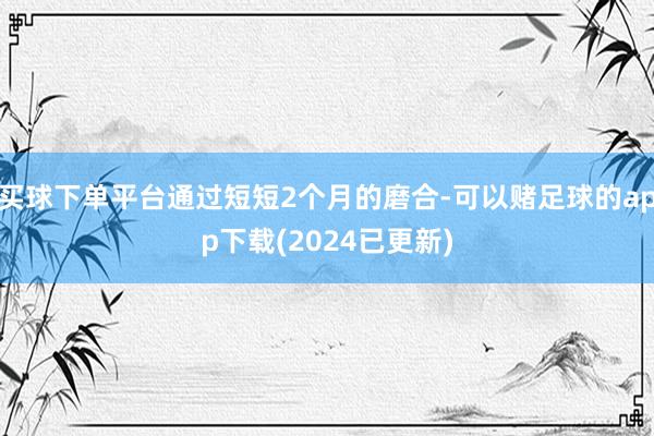 买球下单平台通过短短2个月的磨合-可以赌足球的app下载(2024已更新)