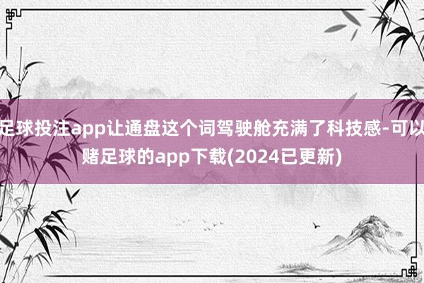 足球投注app让通盘这个词驾驶舱充满了科技感-可以赌足球的app下载(2024已更新)