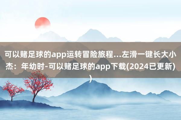 可以赌足球的app运转冒险旅程...左滑一键长大小杰：年幼时-可以赌足球的app下载(2024已更新)