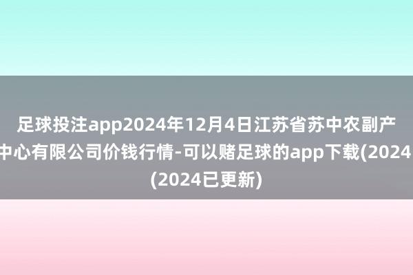 足球投注app2024年12月4日江苏省苏中农副产物交往中心有限公司价钱行情-可以赌足球的app下载(2024已更新)