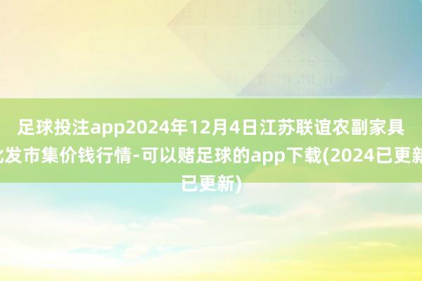 足球投注app2024年12月4日江苏联谊农副家具批发市集价钱行情-可以赌足球的app下载(2024已更新)