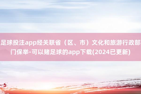 足球投注app经关联省（区、市）文化和旅游行政部门保举-可以赌足球的app下载(2024已更新)