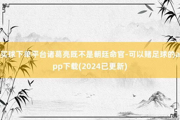 买球下单平台诸葛亮既不是朝廷命官-可以赌足球的app下载(2024已更新)