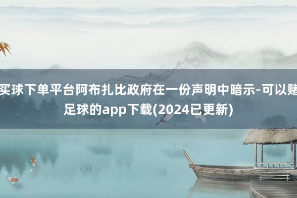 买球下单平台阿布扎比政府在一份声明中暗示-可以赌足球的app下载(2024已更新)