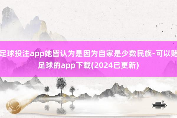 足球投注app她皆认为是因为自家是少数民族-可以赌足球的app下载(2024已更新)