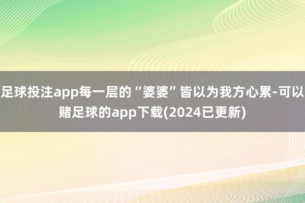 足球投注app每一层的“婆婆”皆以为我方心累-可以赌足球的app下载(2024已更新)