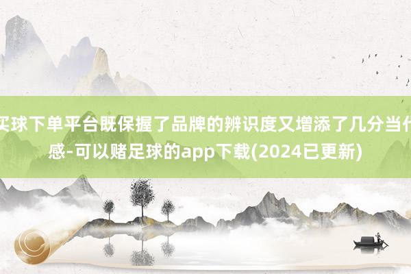 买球下单平台既保握了品牌的辨识度又增添了几分当代感-可以赌足球的app下载(2024已更新)