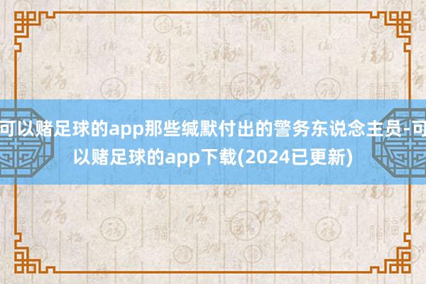 可以赌足球的app那些缄默付出的警务东说念主员-可以赌足球的app下载(2024已更新)