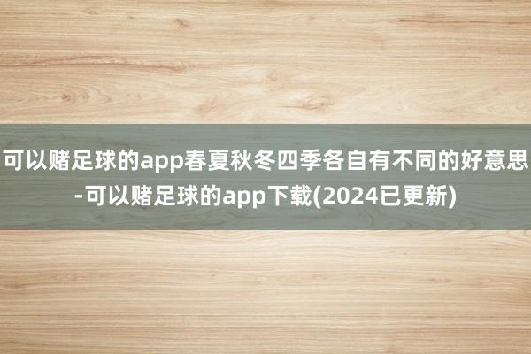 可以赌足球的app春夏秋冬四季各自有不同的好意思-可以赌足球的app下载(2024已更新)