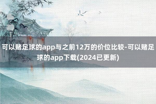 可以赌足球的app与之前12万的价位比较-可以赌足球的app下载(2024已更新)