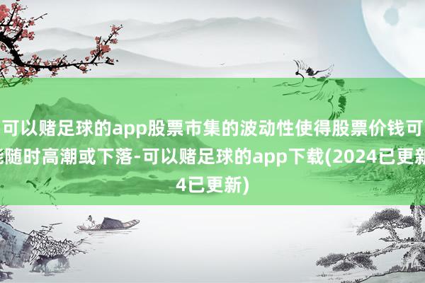 可以赌足球的app股票市集的波动性使得股票价钱可能随时高潮或下落-可以赌足球的app下载(2024已更新)