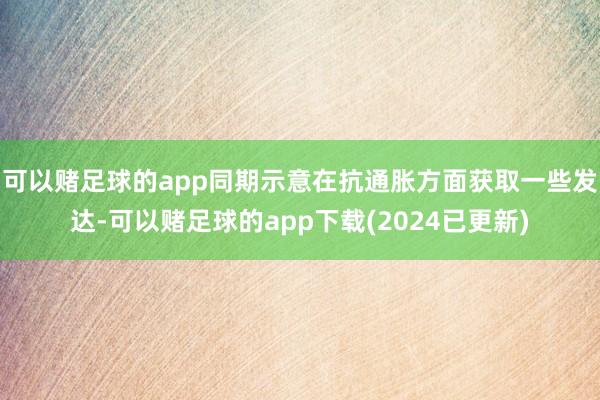 可以赌足球的app同期示意在抗通胀方面获取一些发达-可以赌足球的app下载(2024已更新)