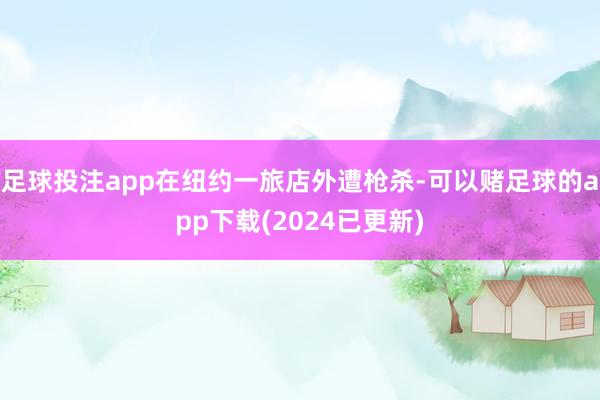 足球投注app在纽约一旅店外遭枪杀-可以赌足球的app下载(2024已更新)