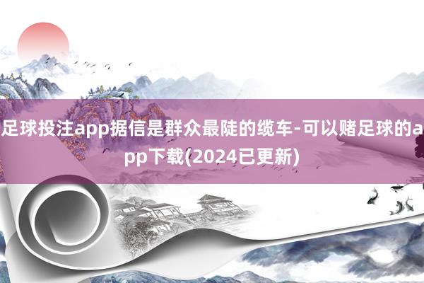 足球投注app据信是群众最陡的缆车-可以赌足球的app下载(2024已更新)