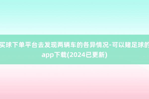 买球下单平台去发现两辆车的各异情况-可以赌足球的app下载(2024已更新)