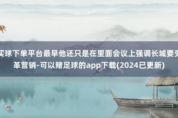 买球下单平台最早他还只是在里面会议上强调长城要变革营销-可以赌足球的app下载(2024已更新)