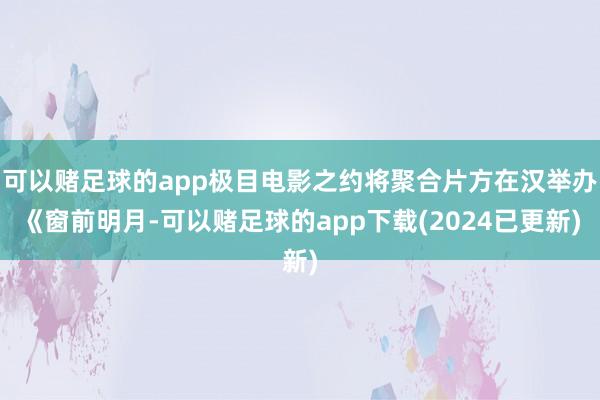 可以赌足球的app极目电影之约将聚合片方在汉举办《窗前明月-可以赌足球的app下载(2024已更新)