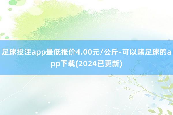 足球投注app最低报价4.00元/公斤-可以赌足球的app下载(2024已更新)