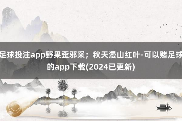 足球投注app野果歪邪采；秋天漫山红叶-可以赌足球的app下载(2024已更新)