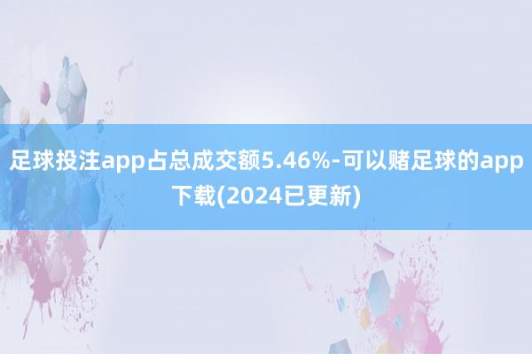 足球投注app占总成交额5.46%-可以赌足球的app下载(2024已更新)