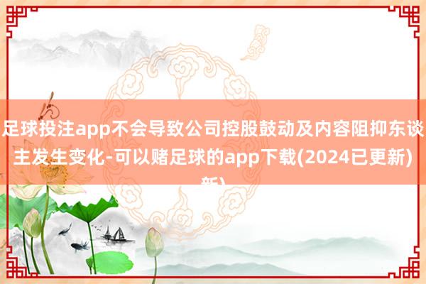 足球投注app不会导致公司控股鼓动及内容阻抑东谈主发生变化-可以赌足球的app下载(2024已更新)