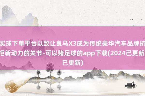 买球下单平台以致让良马X3成为传统豪华汽车品牌抗拒新动力的关节-可以赌足球的app下载(2024已更新)