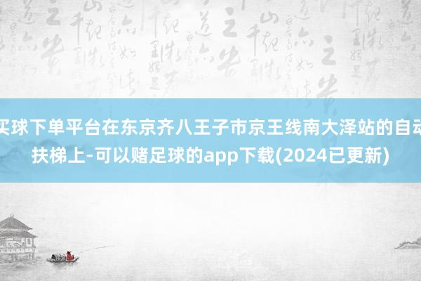 买球下单平台在东京齐八王子市京王线南大泽站的自动扶梯上-可以赌足球的app下载(2024已更新)