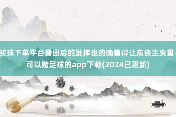 买球下单平台播出后的发挥也的确莫得让东谈主失望-可以赌足球的app下载(2024已更新)