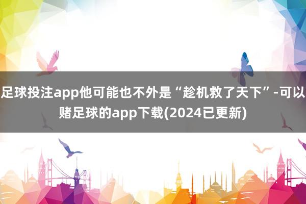 足球投注app他可能也不外是“趁机救了天下”-可以赌足球的app下载(2024已更新)