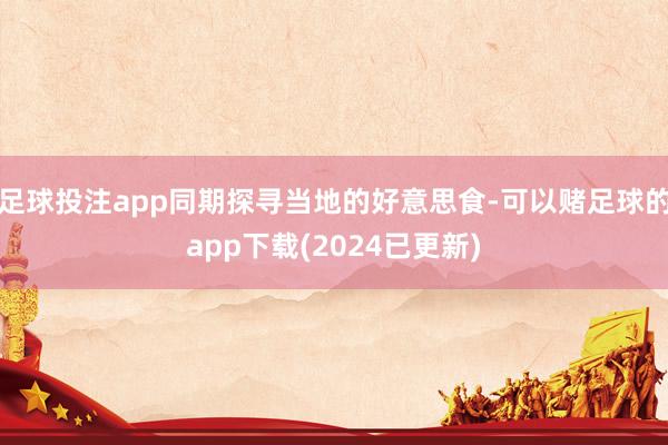 足球投注app同期探寻当地的好意思食-可以赌足球的app下载(2024已更新)