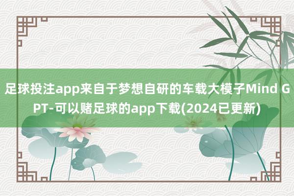 足球投注app来自于梦想自研的车载大模子Mind GPT-可以赌足球的app下载(2024已更新)